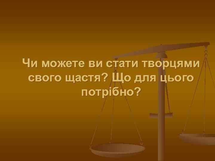 Чи можете ви стати творцями свого щастя? Що для цього потрібно? 