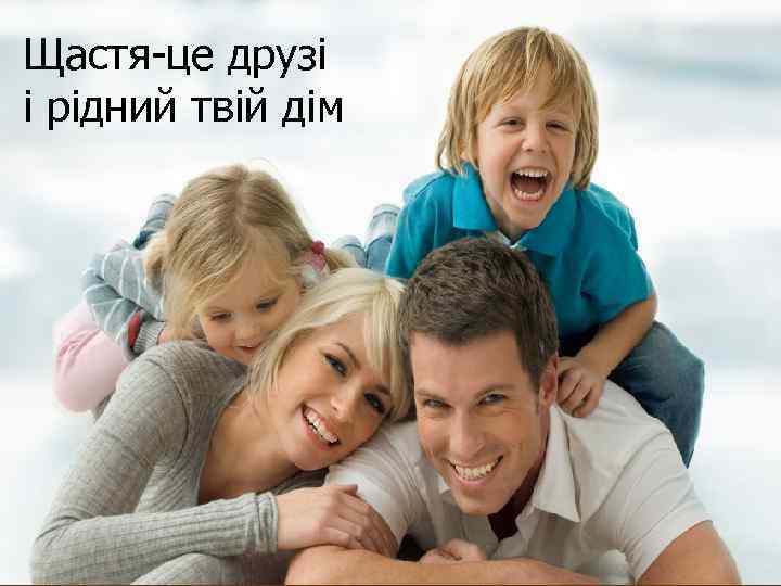 Щастя-це друзі і рідний твій дім 