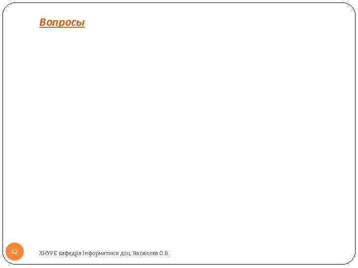 Вопросы 42 ХНУРЕ кафедра Інформатики доц. Яковлева О. В. 