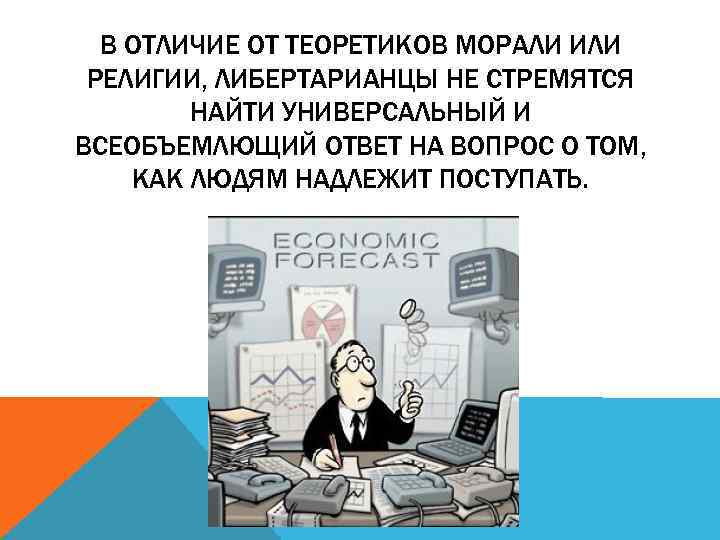 В ОТЛИЧИЕ ОТ ТЕОРЕТИКОВ МОРАЛИ ИЛИ РЕЛИГИИ, ЛИБЕРТАРИАНЦЫ НЕ СТРЕМЯТСЯ НАЙТИ УНИВЕРСАЛЬНЫЙ И ВСЕОБЪЕМЛЮЩИЙ