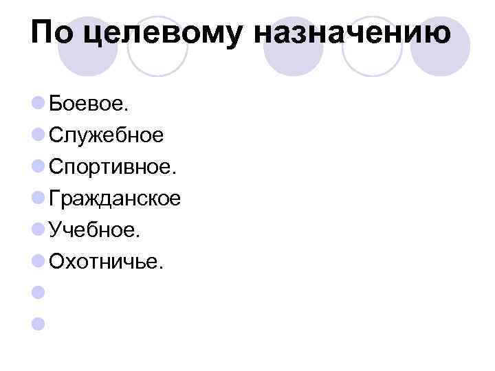 По целевому назначению l Боевое. l Служебное l Спортивное. l Гражданское l Учебное. l