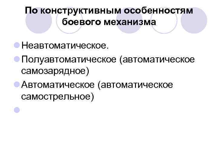 По конструктивным особенностям боевого механизма l Неавтоматическое. l Полуавтоматическое (автоматическое самозарядное) l Автоматическое (автоматическое