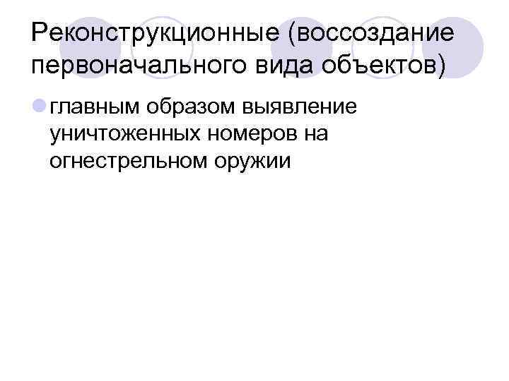 Реконструкционные (воссоздание первоначального вида объектов) l главным образом выявление уничтоженных номеров на огнестрельном оружии