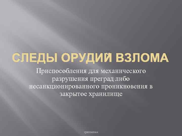 СЛЕДЫ ОРУДИЙ ВЗЛОМА Приспособления для механического разрушения преград либо несанкционированного проникновения в закрытое хранилище