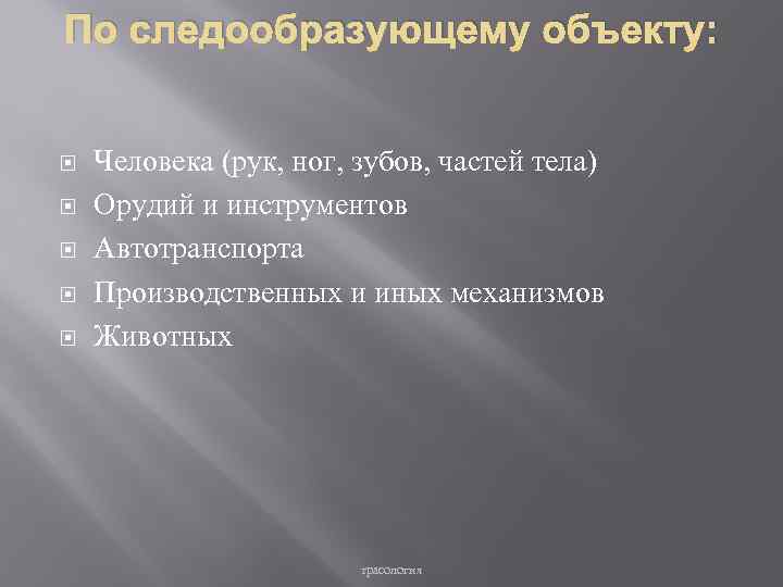 По следообразующему объекту: Человека (рук, ног, зубов, частей тела) Орудий и инструментов Автотранспорта Производственных