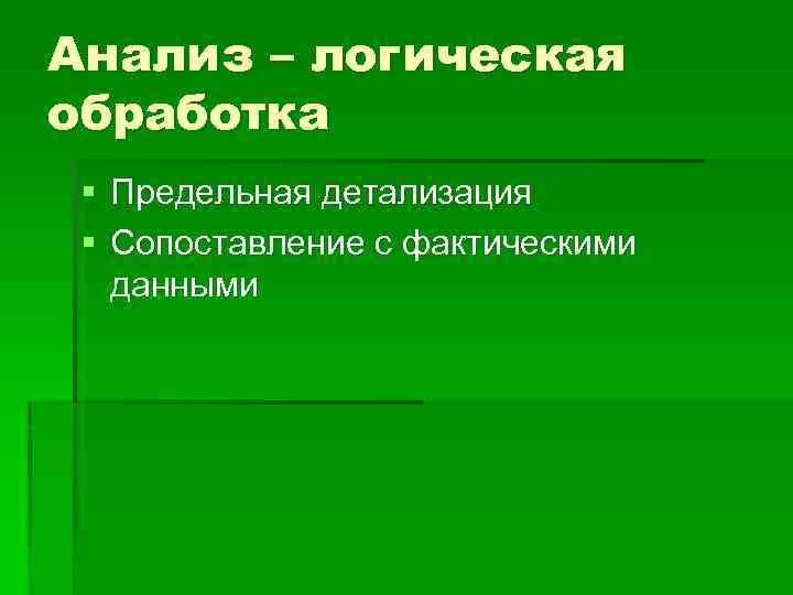 Анализ – логическая обработка § Предельная детализация § Сопоставление с фактическими данными 