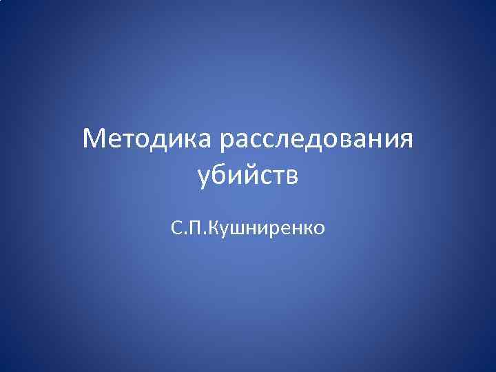 Методика расследования убийств С. П. Кушниренко 