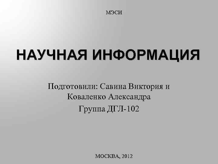 МЭСИ НАУЧНАЯ ИНФОРМАЦИЯ Подготовили: Савина Виктория и Коваленко Александра Группа ДГЛ-102 МОСКВА, 2012 