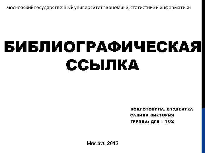 БИБЛИОГРАФИЧЕСКАЯ ССЫЛКА ПОДГОТОВИЛА: СТУДЕНТКА САВИНА ВИКТОРИЯ ГРУППА: ДГЛ – Москва, 2012 102 