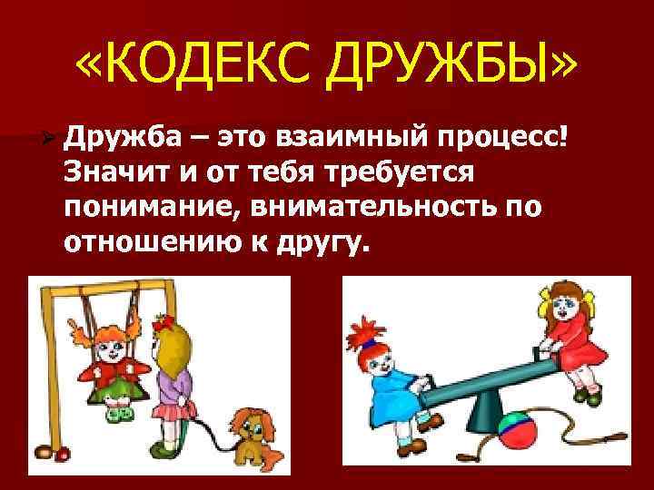  «КОДЕКС ДРУЖБЫ» Ø Дружба – это взаимный процесс! Значит и от тебя требуется