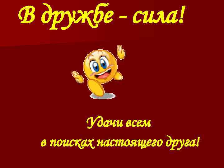 В дружбе - сила! Удачи всем в поисках настоящего друга! 