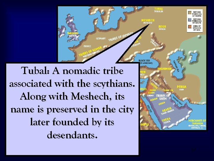 Tubal: A nomadic tribe associated with the scythians. Along with Meshech, its name is