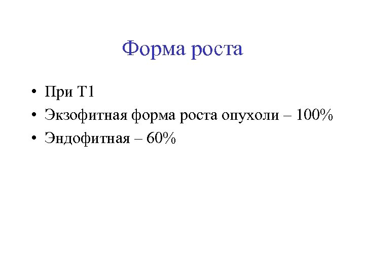 Форма роста • При Т 1 • Экзофитная форма роста опухоли – 100% •