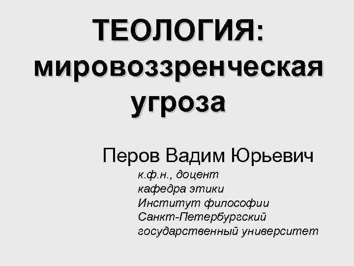 ТЕОЛОГИЯ: мировоззренческая угроза Перов Вадим Юрьевич к. ф. н. , доцент кафедра этики Институт