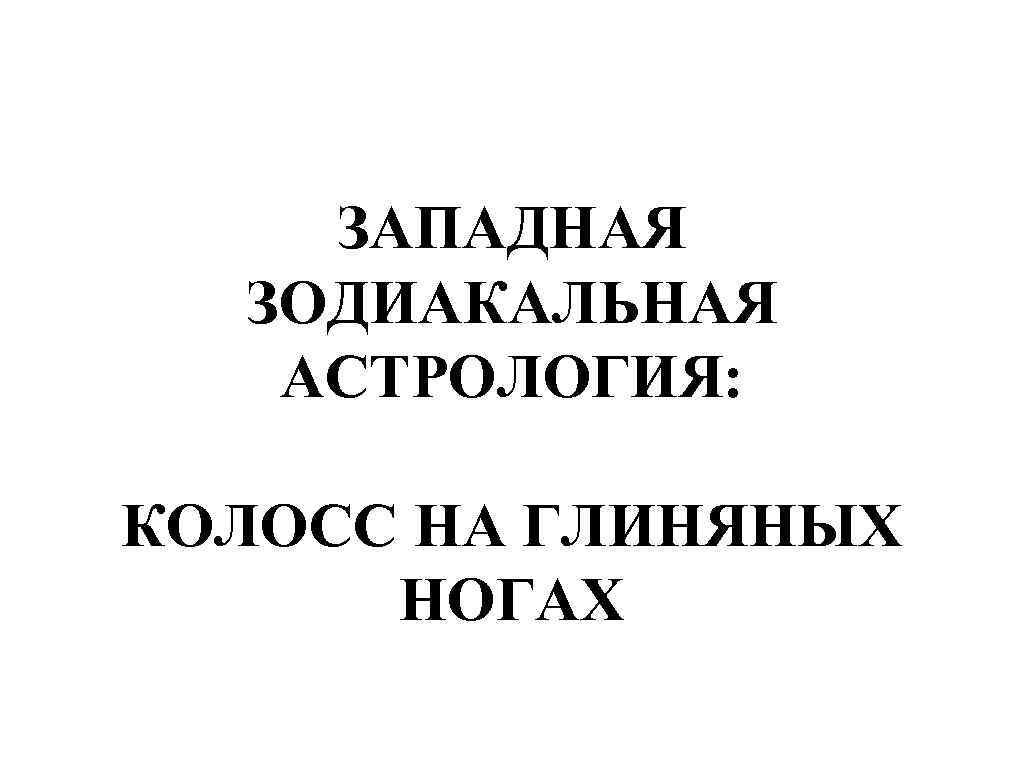 ЗАПАДНАЯ ЗОДИАКАЛЬНАЯ АСТРОЛОГИЯ: КОЛОСС НА ГЛИНЯНЫХ НОГАХ 