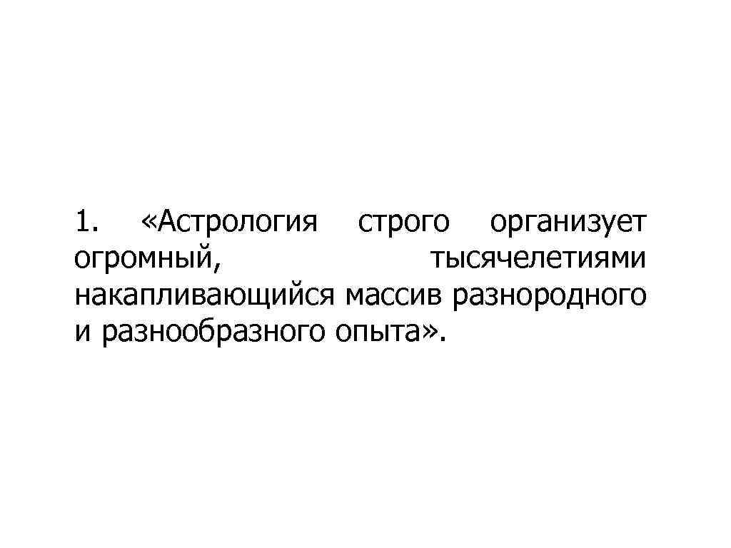 1. «Астрология строго организует огромный, тысячелетиями накапливающийся массив разнородного и разнообразного опыта» . 