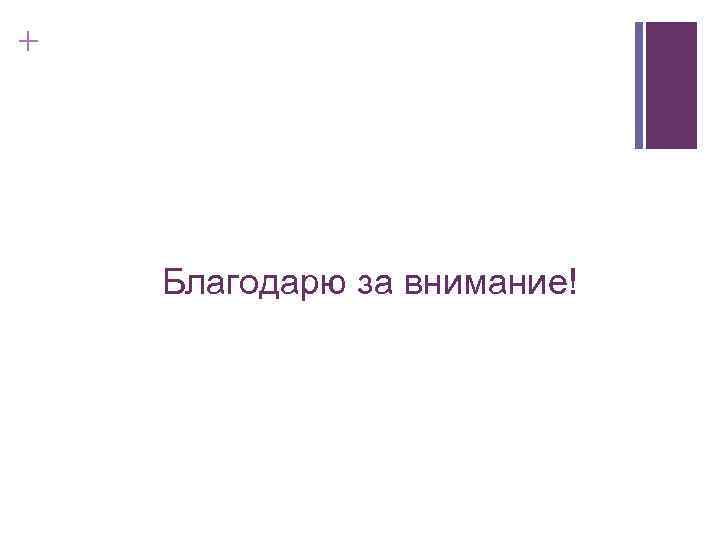 + Благодарю за внимание! 