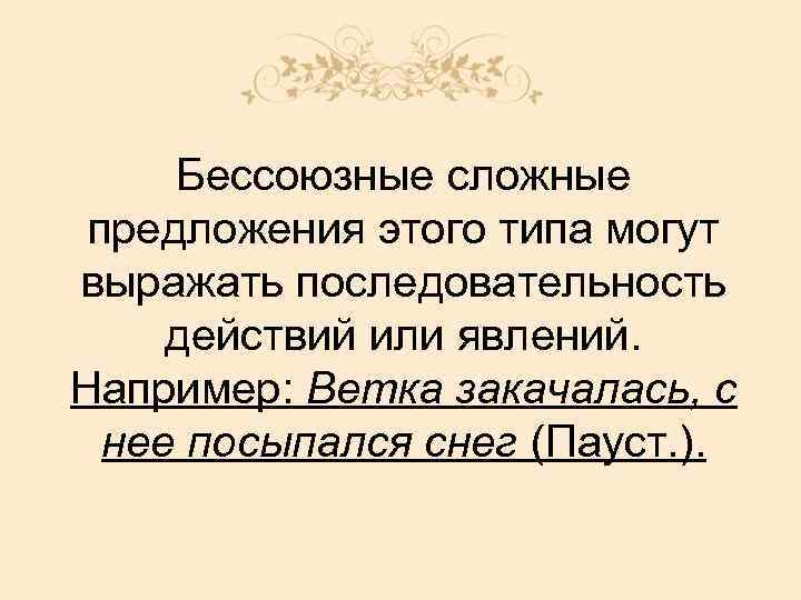 Бессоюзные сложные предложения этого типа могут выражать последовательность действий или явлений. Например: Ветка закачалась,
