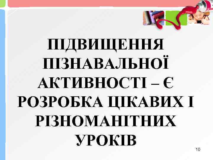 ПІДВИЩЕННЯ ПІЗНАВАЛЬНОЇ АКТИВНОСТІ – Є РОЗРОБКА ЦІКАВИХ І РІЗНОМАНІТНИХ УРОКІВ 10 