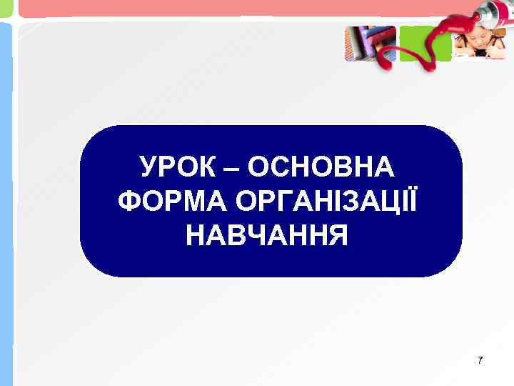 УРОК – ОСНОВНА ФОРМА ОРГАНІЗАЦІЇ НАВЧАННЯ 7 
