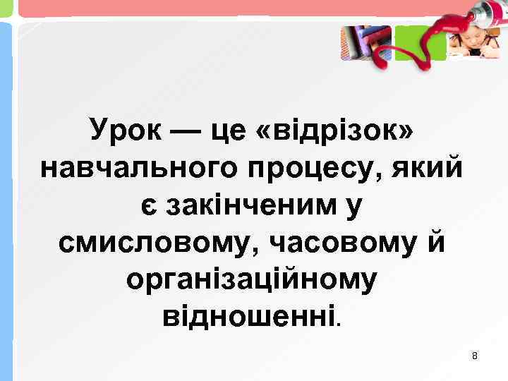 Урок — це «відрізок» навчального процесу, який є закінченим у смисловому, часовому й організаційному