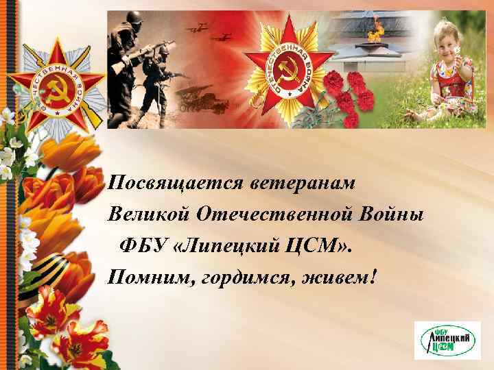 Посвящается ветеранам Великой Отечественной Войны ФБУ «Липецкий ЦСМ» . Помним, гордимся, живем! 