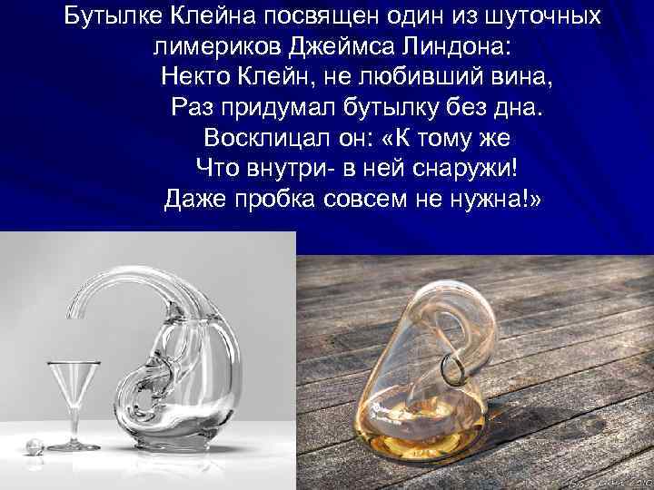 Бутылке Клейна посвящен один из шуточных лимериков Джеймса Линдона: Некто Клейн, не любивший вина,