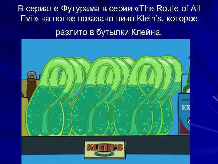 В сериале Футурама в серии «The Route of All Evil» на полке показано пиво