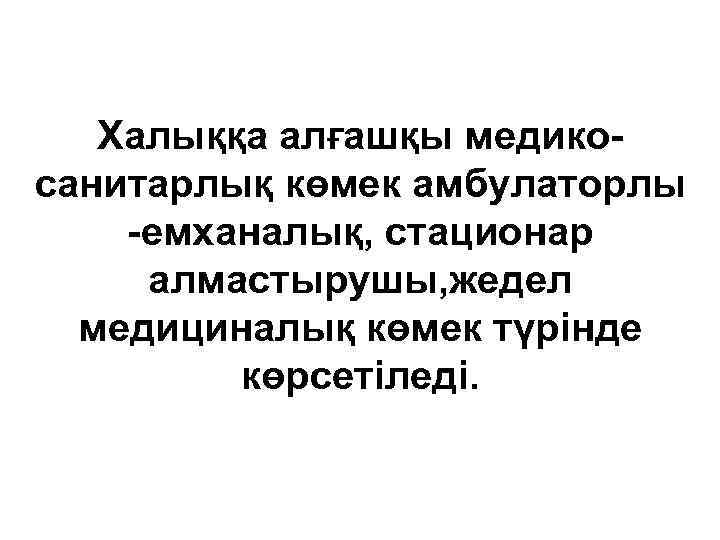 Халыққа алғашқы медикосанитарлық көмек амбулаторлы -емханалық, стационар алмастырушы, жедел медициналық көмек түрінде көрсетіледі. 