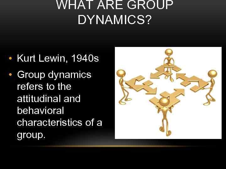 WHAT ARE GROUP DYNAMICS? • Kurt Lewin, 1940 s • Group dynamics refers to