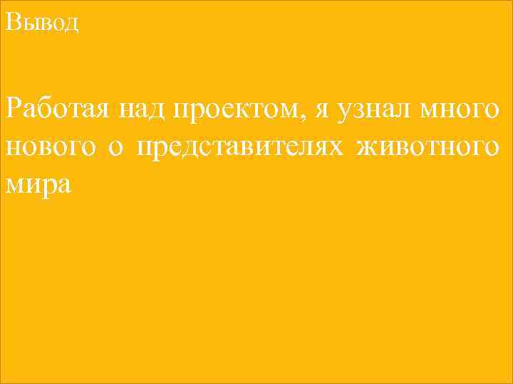 Вывод Работая над проектом, я узнал много нового о представителях животного мира 