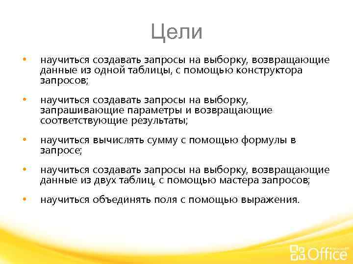 Цели • научиться создавать запросы на выборку, возвращающие данные из одной таблицы, с помощью