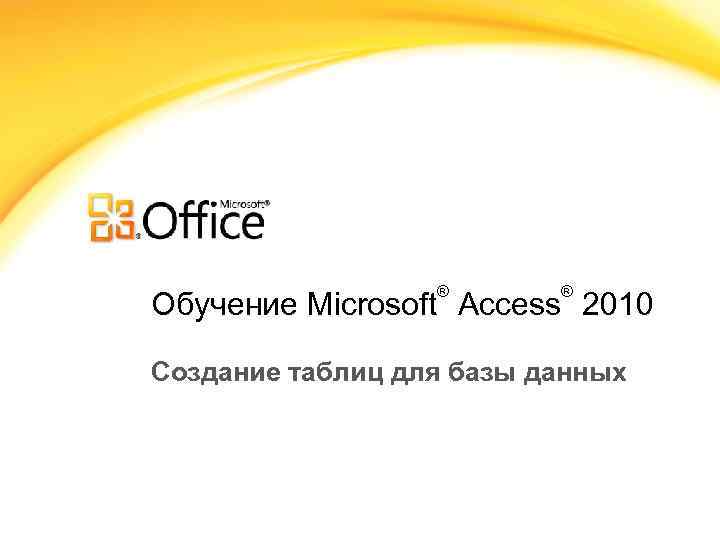 ® ® Обучение Microsoft Access 2010 Создание таблиц для базы данных 
