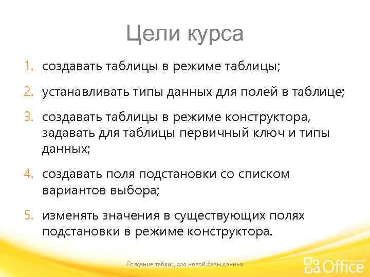 Цели курса 1. создавать таблицы в режиме таблицы; 2. устанавливать типы данных для полей