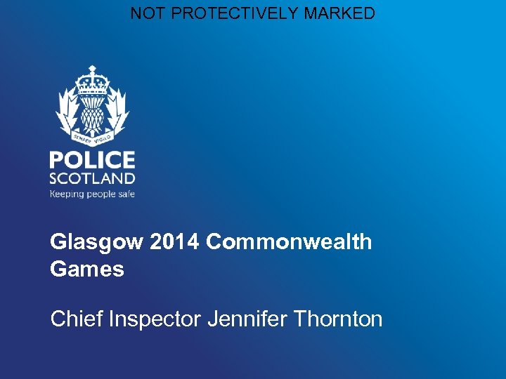 NOT PROTECTIVELY MARKED Glasgow 2014 Commonwealth Games Chief Inspector Jennifer Thornton 
