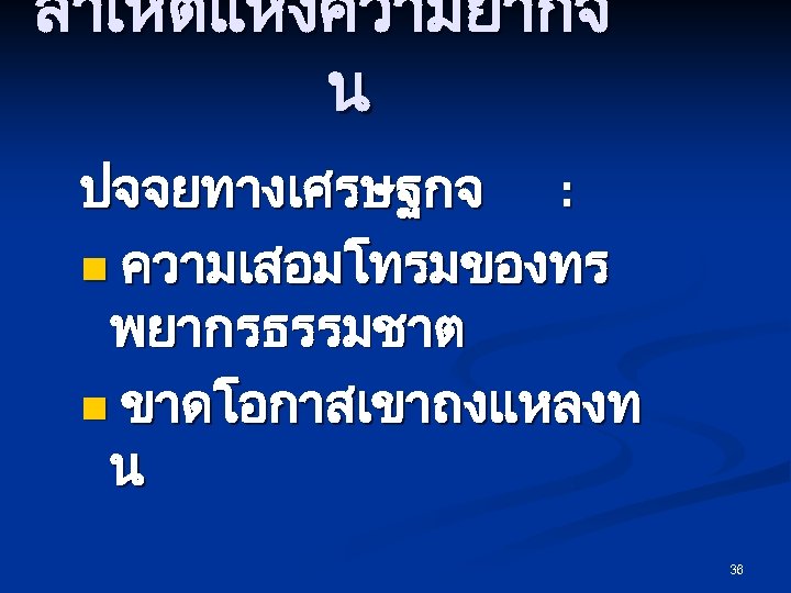 สาเหตแหงความยากจ น ปจจยทางเศรษฐกจ : n ความเสอมโทรมของทร พยากรธรรมชาต n ขาดโอกาสเขาถงแหลงท น 36 