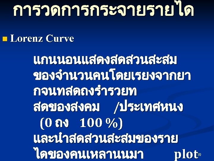 การวดการกระจายรายได n Lorenz Curve แกนนอนแสดงสดสวนสะสม ของจำนวนคนโดยเรยงจากยา กจนทสดถงรำรวยท สดของสงคม /ประเทศหนง (0 ถง 100 %) และนำสดสวนสะสมของราย