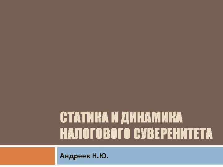 СТАТИКА И ДИНАМИКА НАЛОГОВОГО СУВЕРЕНИТЕТА Андреев Н. Ю. 