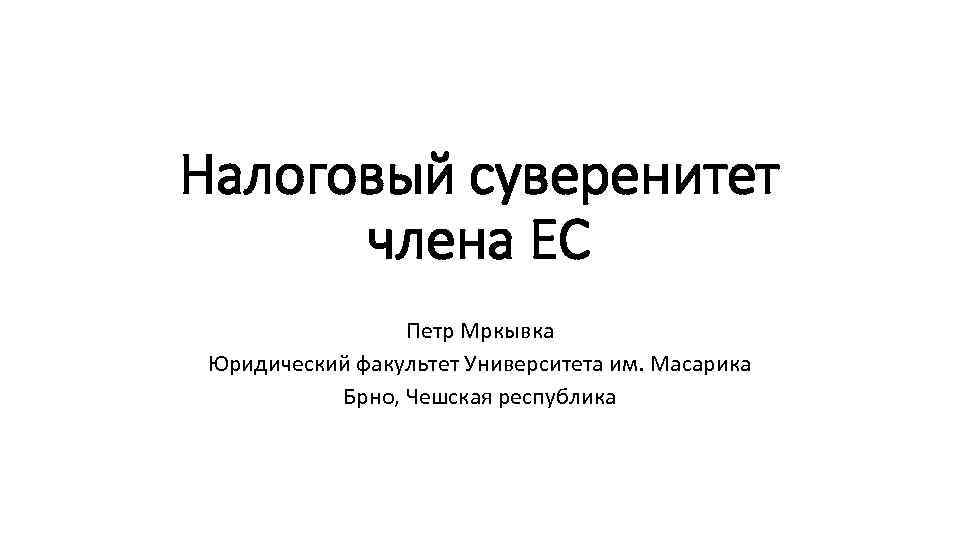 Налоговый суверенитет члена ЕС Петр Мркывка Юридический факультет Университета им. Масарика Брно, Чешская республика