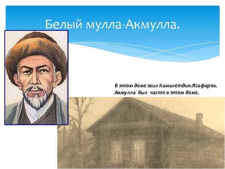 Белый мулла-Акмулла. В этом доме жил Камалетдин. Ягафаров. Акмулла был часто в этом доме.