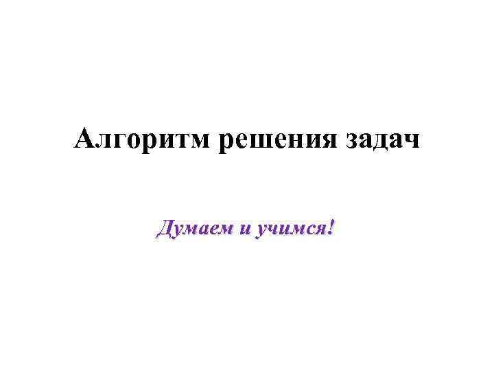 Алгоритм решения задач Думаем и учимся! 