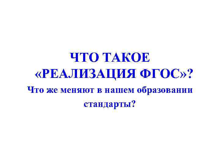 ЧТО ТАКОЕ «РЕАЛИЗАЦИЯ ФГОС» ? Что же меняют в нашем образовании стандарты? 