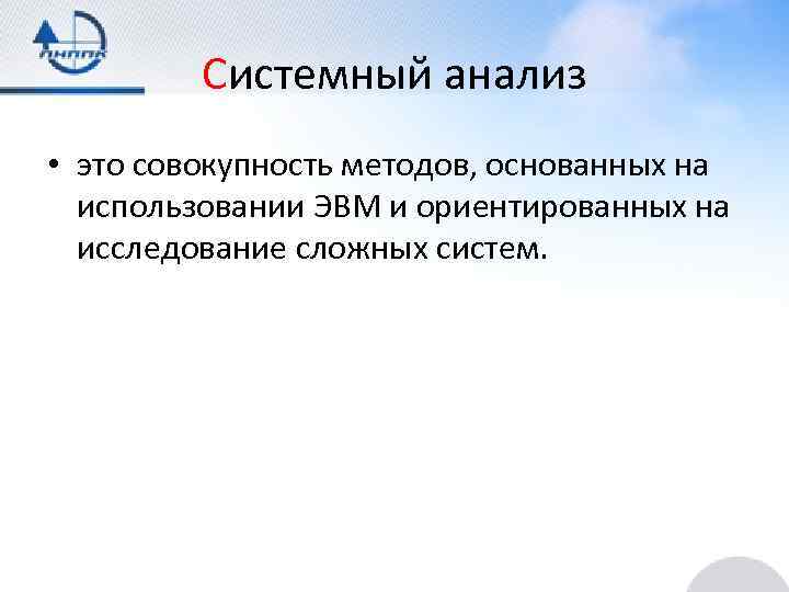 Системный анализ • это совокупность методов, основанных на использовании ЭВМ и ориентированных на исследование