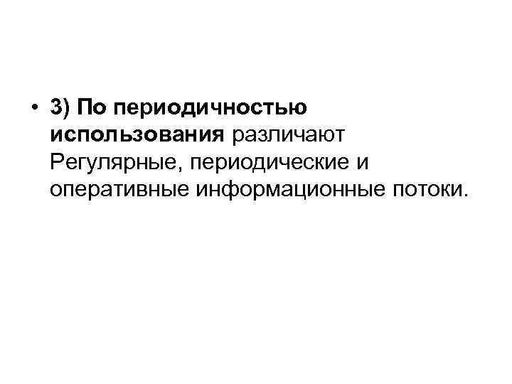  • 3) По периодичностью использования различают Регулярные, периодические и оперативные информационные потоки. 