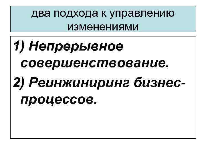 два подхода к управлению изменениями 1) Непрерывное совершенствование. 2) Реинжиниринг бизнеспроцессов. 