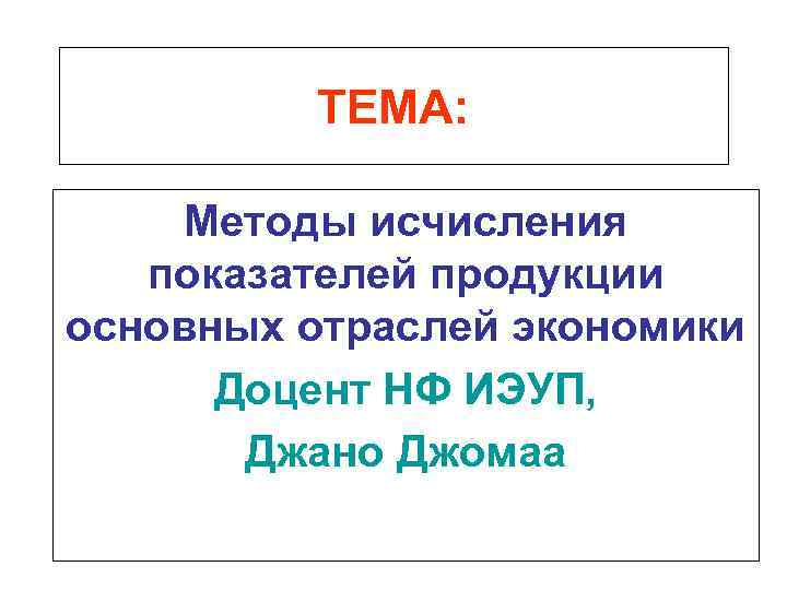 ТЕМА: Методы исчисления показателей продукции основных отраслей экономики Доцент НФ ИЭУП, Джано Джомаа 