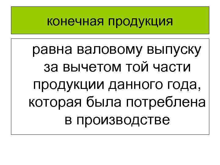 конечная продукция равна валовому выпуску за вычетом той части продукции данного года, которая была