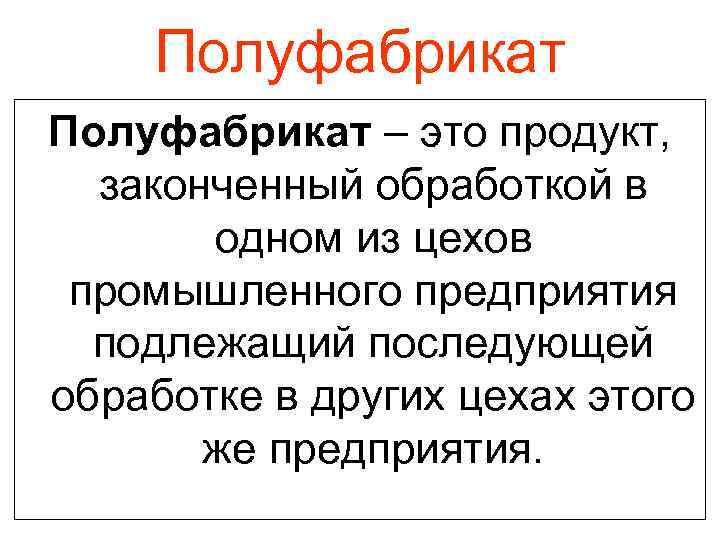 Полуфабрикат – это продукт, законченный обработкой в одном из цехов промышленного предприятия подлежащий последующей