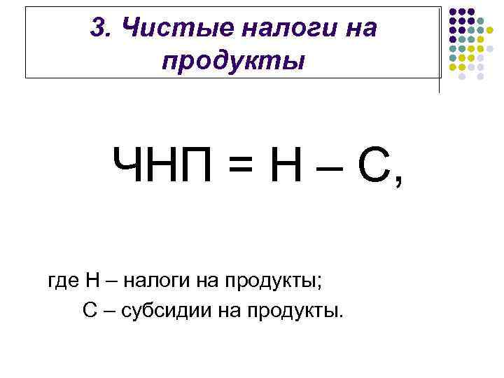 3. Чистые налоги на продукты ЧНП = Н – С, где Н – налоги