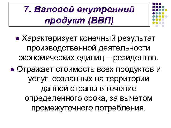 7. Валовой внутренний продукт (ВВП) Характеризует конечный результат производственной деятельности экономических единиц – резидентов.